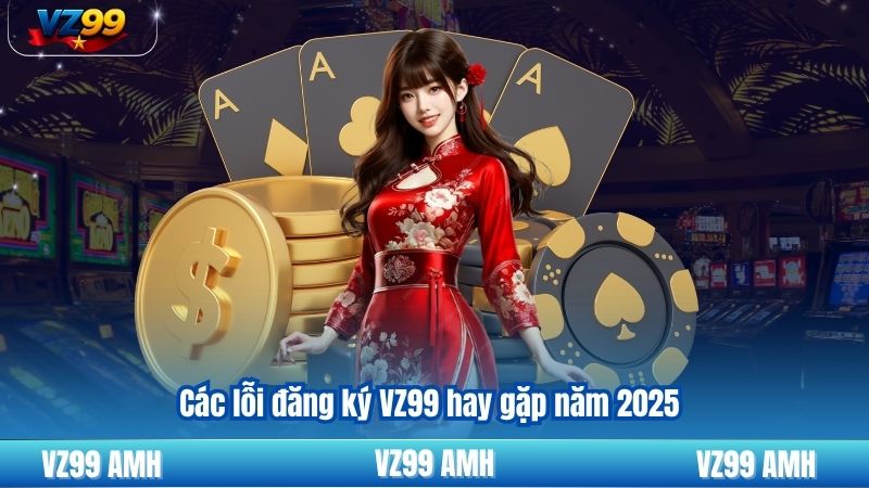 Lỗi Đăng Ký VZ99 Và Phương Án Khắc Phục Nhanh Bạn Nên Biết 6 Các lỗi đăng ký VZ99 hay gặp năm 2025