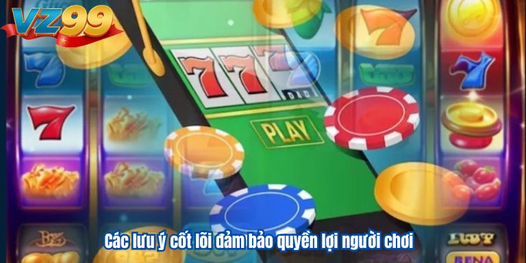 Các lưu ý cốt lõi đảm bảo quyền lợi người chơi